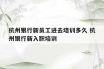 杭州银行新员工进去培训多久 杭州银行新入职培训