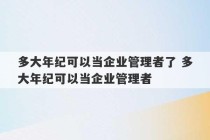 多大年纪可以当企业管理者了 多大年纪可以当企业管理者