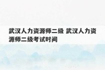 武汉人力资源师二级 武汉人力资源师二级考试时间