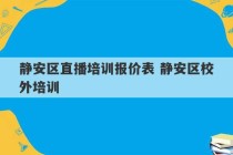 静安区直播培训报价表 静安区校外培训