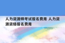 人力资源师考试报名费用 人力资源资格报名费用