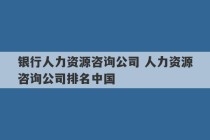 银行人力资源咨询公司 人力资源咨询公司排名中国