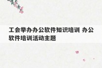 工会举办办公软件知识培训 办公软件培训活动主题