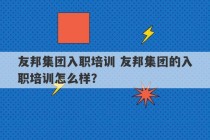 友邦集团入职培训 友邦集团的入职培训怎么样？