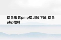 南昌报名pmp培训线下班 南昌php招聘