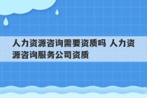 人力资源咨询需要资质吗 人力资源咨询服务公司资质