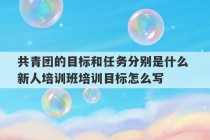 共青团的目标和任务分别是什么 新人培训班培训目标怎么写