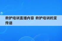 救护培训直播内容 救护培训的宣传语