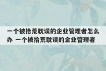 一个被拾荒耽误的企业管理者怎么办 一个被拾荒耽误的企业管理者