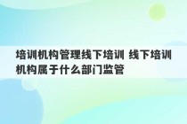 培训机构管理线下培训 线下培训机构属于什么部门监管