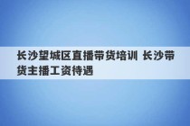 长沙望城区直播带货培训 长沙带货主播工资待遇