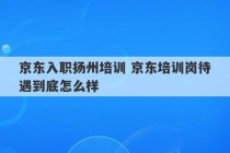 京东入职扬州培训 京东培训岗待遇到底怎么样