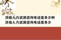 济南人力资源咨询电话是多少啊 济南人力资源咨询电话是多少