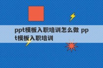 ppt模板入职培训怎么做 ppt模板入职培训