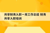 共享财务入职一周工作总结 财务共享入职培训