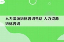 人力资源退休咨询电话 人力资源退休咨询