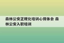 森林公安正规化培训心得体会 森林公安入职培训