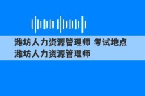 潍坊人力资源管理师 考试地点 潍坊人力资源管理师