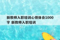 新教师入职培训心得体会1000字 新教师入职培训