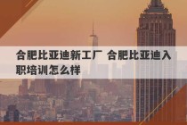 合肥比亚迪新工厂 合肥比亚迪入职培训怎么样