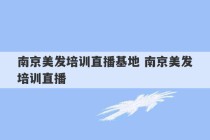 南京美发培训直播基地 南京美发培训直播