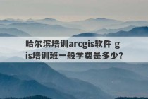 哈尔滨培训arcgis软件 gis培训班一般学费是多少？