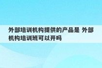 外部培训机构提供的产品是 外部机构培训班可以开吗