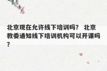 北京现在允许线下培训吗？ 北京教委通知线下培训机构可以开课吗？