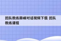 团队教练巅峰对话视频下载 团队教练课程