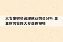 大专生财务管理就业前景分析 企业财务管理大专课程视频