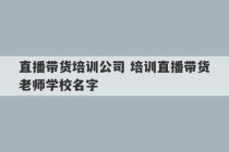 直播带货培训公司 培训直播带货老师学校名字