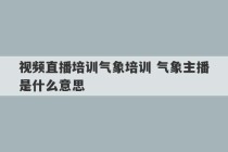 视频直播培训气象培训 气象主播是什么意思