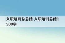 入职培训总总结 入职培训总结1500字