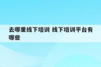 去哪里线下培训 线下培训平台有哪些