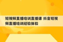 短视频直播培训直播课 抖音短视频直播培训经验体验