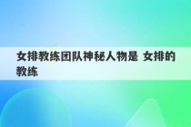 女排教练团队神秘人物是 女排的教练