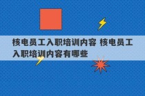 核电员工入职培训内容 核电员工入职培训内容有哪些