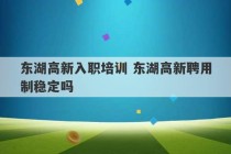 东湖高新入职培训 东湖高新聘用制稳定吗