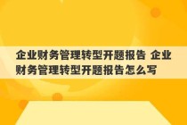 企业财务管理转型开题报告 企业财务管理转型开题报告怎么写