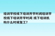 培训学校线下培训开学时间培训学校线下培训开学时间 线下培训机构什么时候复工？