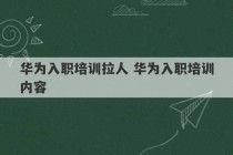 华为入职培训拉人 华为入职培训内容