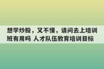 想学炒股，又不懂，请问去上培训班有用吗 人才队伍教育培训目标