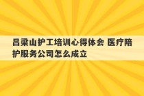 吕梁山护工培训心得体会 医疗陪护服务公司怎么成立