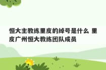 恒大主教练里皮的绰号是什么 里皮广州恒大教练团队成员