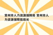 常州市人力资源保障局 常州市人力资源保障局局长