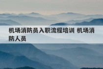 机场消防员入职流程培训 机场消防人员