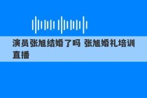 演员张旭结婚了吗 张旭婚礼培训直播