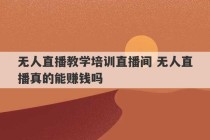 无人直播教学培训直播间 无人直播真的能赚钱吗