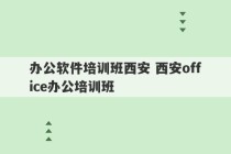 办公软件培训班西安 西安office办公培训班