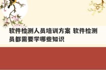 软件检测人员培训方案 软件检测员都需要学哪些知识